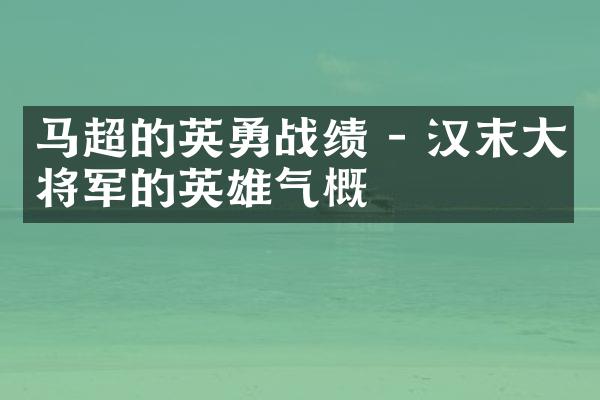 马超的英勇战绩 - 汉末大将军的英雄气概