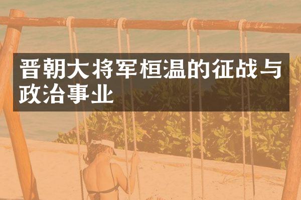 晋朝大将军桓温的征战与政治事业