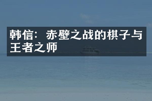 韩信：赤壁之战的棋子与王者之师