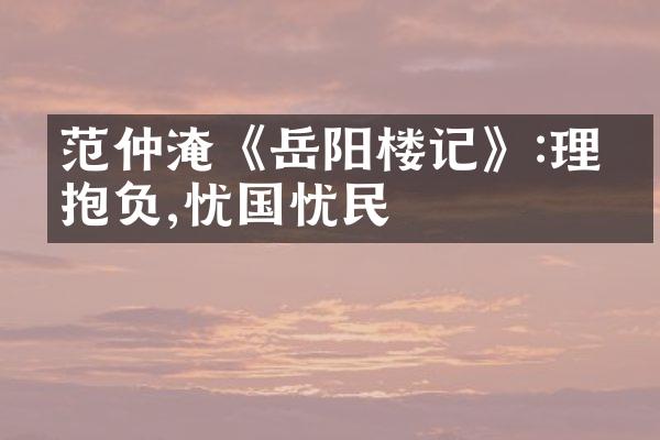 范仲淹《岳阳楼记》:理想抱负,忧国忧民