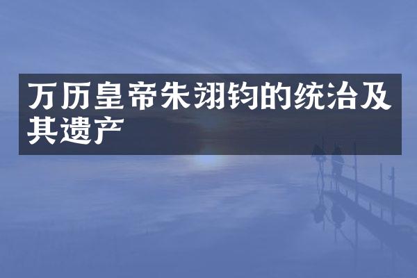 万历皇帝朱翊钧的统治及其遗产