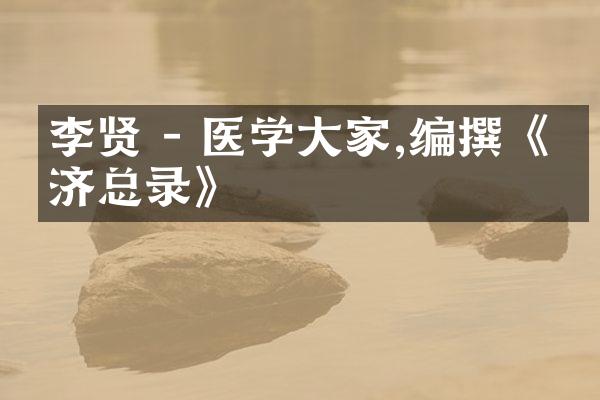 李贤 - 医学大家,编撰《圣济总录》