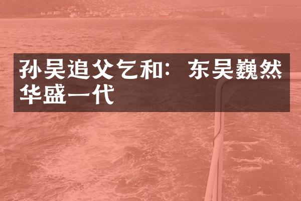 孙吴追父乞和：东吴巍然华盛一代