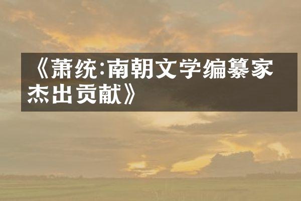 《萧统:南朝文学编纂家的杰出贡献》