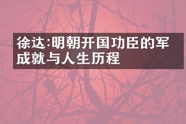 徐达:明朝开国功臣的军事成就与人生历程