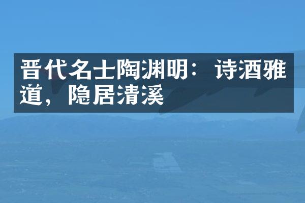 晋代名士陶渊明：诗酒雅道，隐居清溪