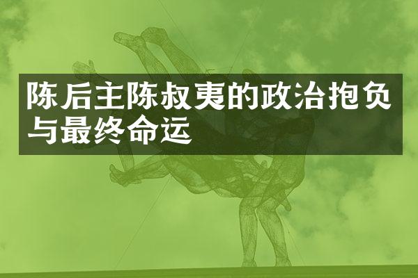 陈后主陈叔夷的政治抱负与最终命运