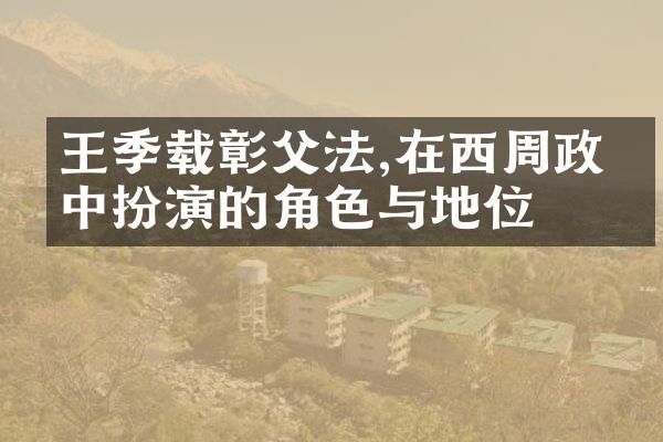 王季载彰父法,在西周政治中扮演的角色与地位