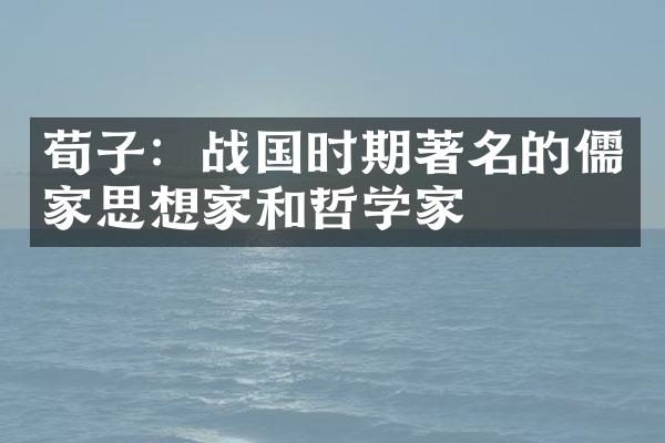 荀子：战国时期著名的儒家思想家和哲学家