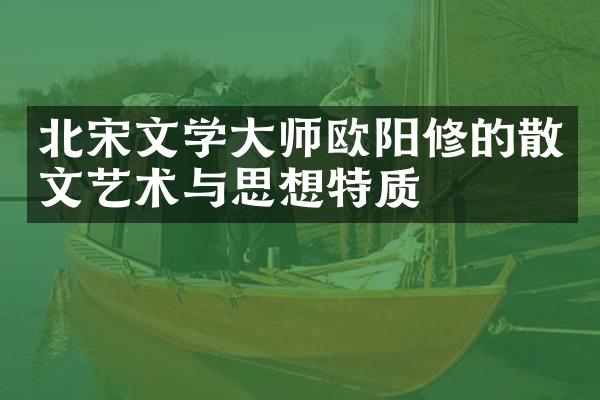 北宋文学大师欧阳修的散文艺术与思想特质