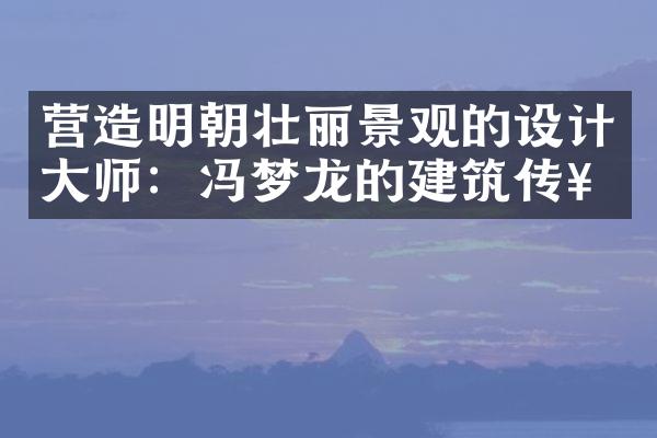 营造明朝壮丽景观的设计大师：冯梦龙的建筑传奇