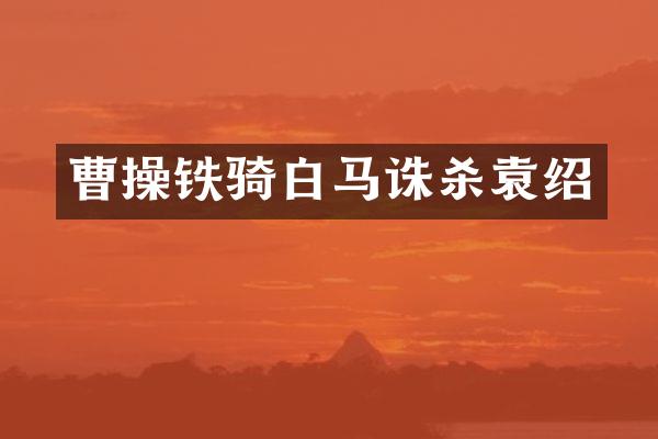 曹操铁骑白马诛杀袁绍