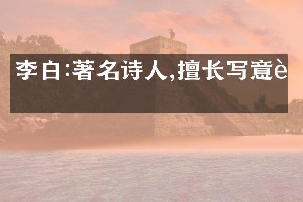 李白:著名诗人,擅长写意诗