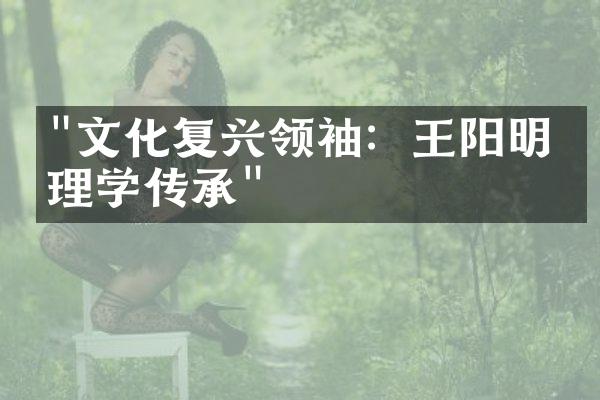 "文化复兴领袖：王阳明的理学传承"