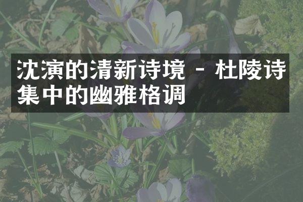 沈演的清新诗境 - 杜陵诗集中的幽雅格调