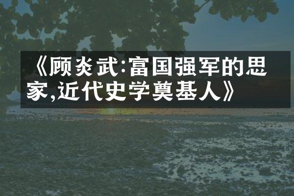 《顾炎武:富国强军的思想家,近代史学奠基人》