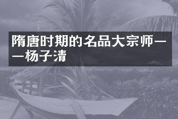 隋唐时期的名品大宗师——杨子清