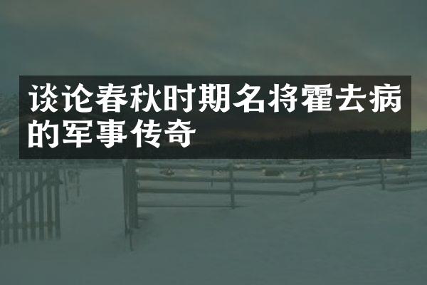 谈论春秋时期名将霍去病的军事传奇