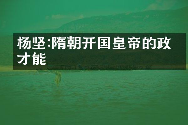 杨坚:隋朝开国皇帝的政治才能