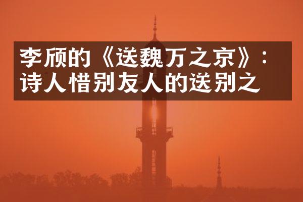 李颀的《送魏万之京》：诗人惜别友人的送别之作