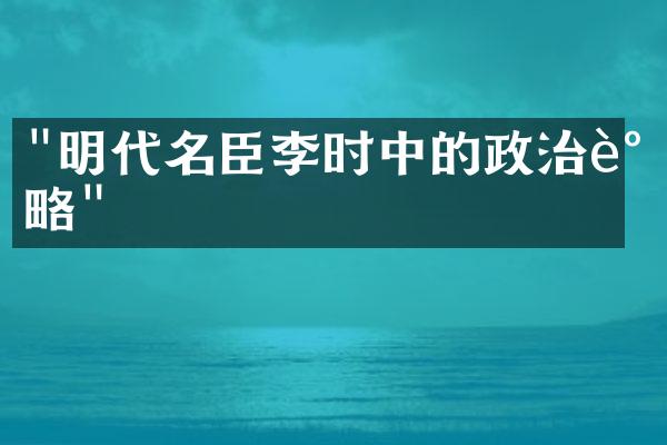 "明代名臣李时中的政治谋略"