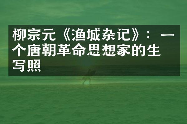 柳宗元《渔城杂记》：一个唐朝革命思想家的生活写照