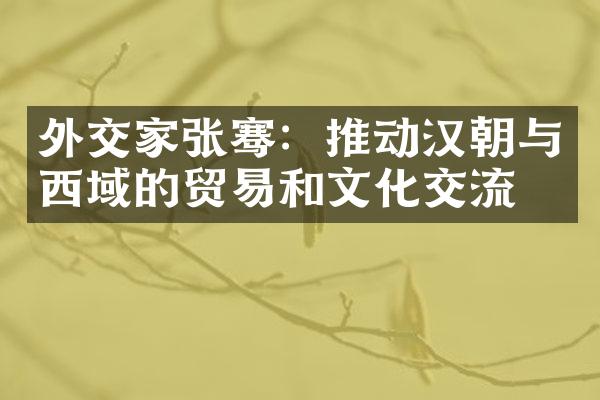 外交家张骞：推动汉朝与西域的贸易和文化交流