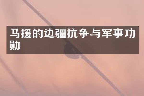 马援的边疆抗争与军事功勋