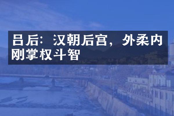 吕后：汉朝后宫，外柔内刚掌权斗智