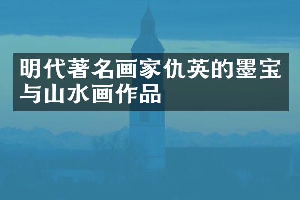 明代著名画家仇英的墨宝与山水画作品