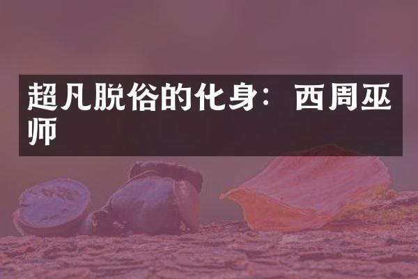 超凡脱俗的化身：西周巫师