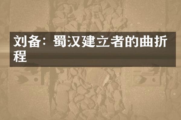 刘备: 蜀汉建立者的曲折征程