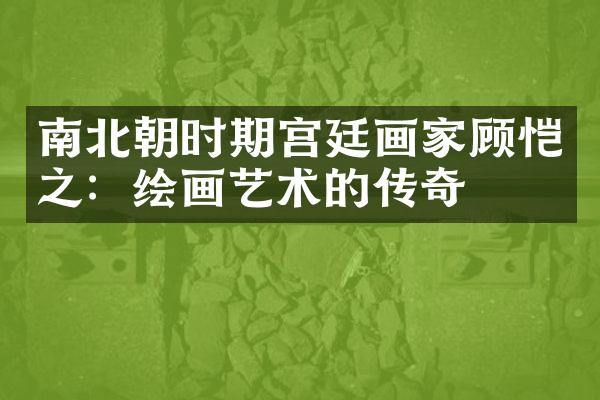 南北朝时期宫廷画家顾恺之：绘画艺术的传奇