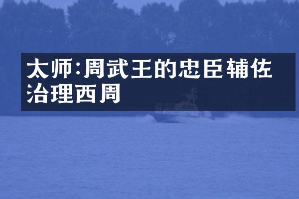太师:周武王的忠臣辅佐并治理西周