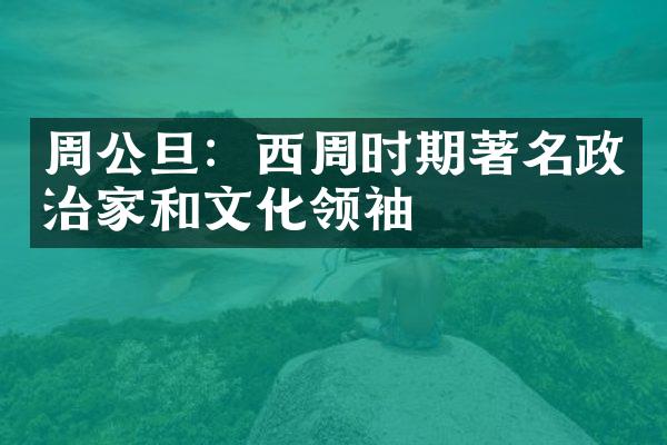 周公旦：西周时期著名政治家和文化领袖