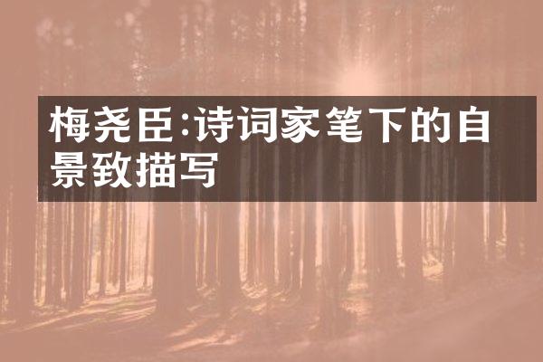 梅尧臣:诗词家笔下的自然景致描写