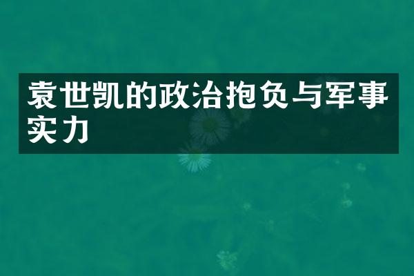 袁世凯的政治抱负与军事实力