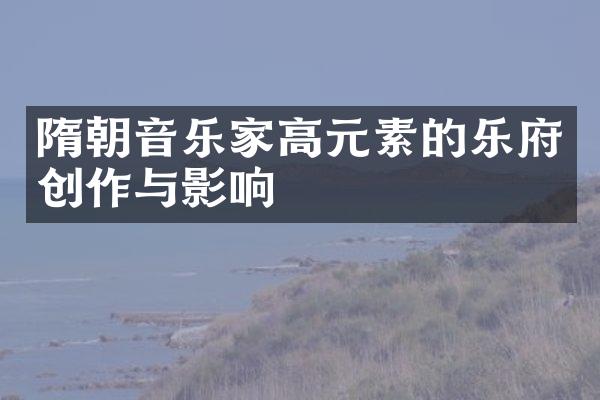 隋朝音乐家高元素的乐府创作与影响