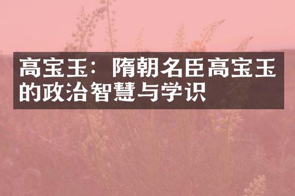 高宝玉：隋朝名臣高宝玉的政治智慧与学识