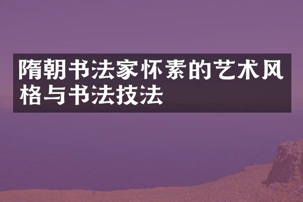隋朝书法家怀素的艺术风格与书法技法