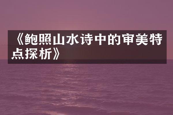 《鲍照山水诗中的审美特点探析》
