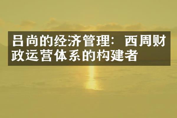 吕尚的经济管理：西周财政运营体系的构建者