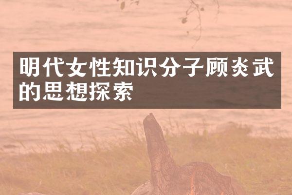 明代女性知识分子顾炎武的思想探索