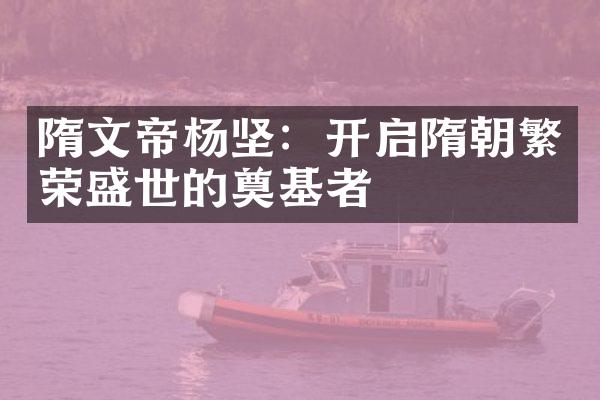 隋文帝杨坚：开启隋朝繁荣盛世的奠基者