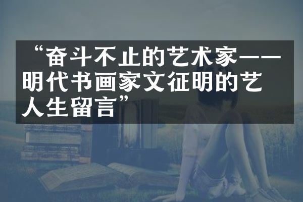 “奋斗不止的艺术家——明代书画家文征明的艺术人生留言”