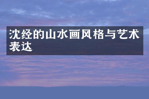 沈经的山水画风格与艺术表达