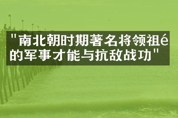 "南北朝时期著名将领祖逖的军事才能与抗敌战功"