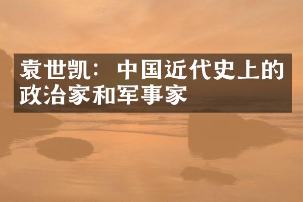 袁世凯：中国近代史上的政治家和军事家