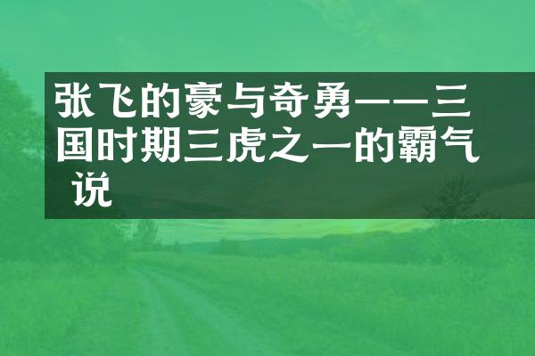 张飞的豪氣与奇勇——三国时期三虎之一的霸气传说