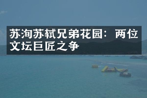 苏洵苏轼兄弟花园：两位文坛巨匠之争